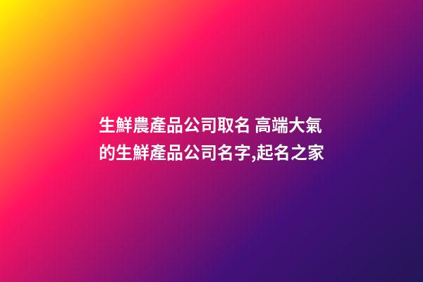 生鮮農產品公司取名 高端大氣的生鮮產品公司名字,起名之家-第1張-公司起名-玄機派